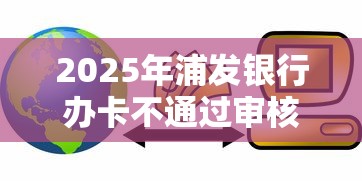 2025年浦发银行办卡不通过审核：公布五个网贷天眼平台