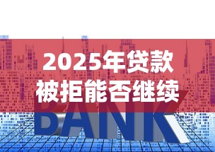 2025年贷款被拒能否继续申请：推荐5个借钱利息低的平台