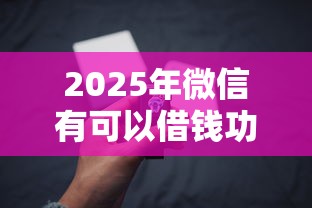 2025年微信有可以借钱功能吗？试试这5个可以借钱不用审核的口子