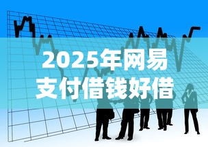 2025年网易支付借钱好借钱吗？看看这5个贷款平台利息低