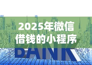 2025年微信借钱的小程序门槛低？整理五个黑户可以下的贷款平台