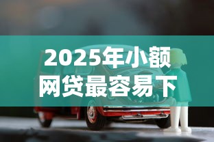 2025年小额网贷最容易下款的平台有哪些：推荐五个车贷款平台