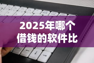 2025年哪个借钱的软件比较好？试试这5个最新不查征信的口子