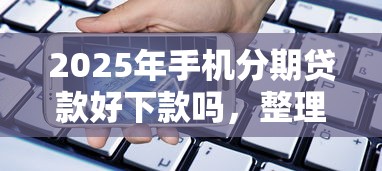 2025年手机分期贷款好下款吗，整理五个网贷平台都很好借钱