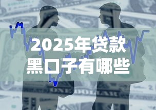 2025年贷款黑口子有哪些，整合五个2025老赖借款口子