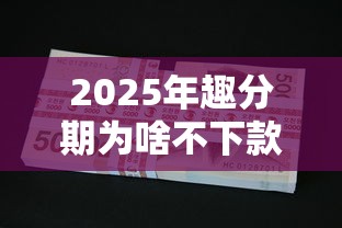 2025年趣分期为啥不下款？分享五个714必下口子2025