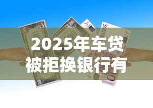 2025年车贷被拒换银行有用吗，公布5个资产包口子