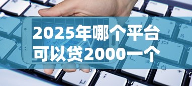 2025年哪个平台可以贷2000一个月还：整理五个黑户微信借500的平台