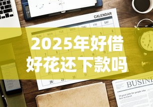 2025年好借好花还下款吗，公布五个全部平台都拒还能下款的平台