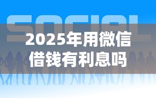 2025年用微信借钱有利息吗：整合五个比较好的借钱平台