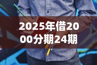 2025年借2000分期24期付款，试试这5个18周岁可以贷款的平台