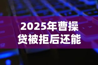 2025年曹操贷被拒后还能借吗：公布5个网贷靠谱平台