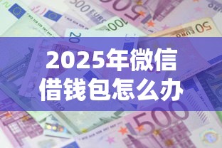 2025年微信借钱包怎么办理，推荐5个黑户成功获取大额贷款的口子