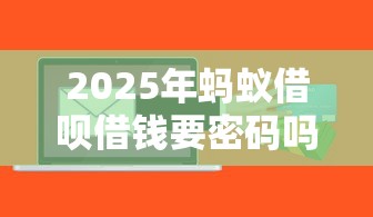 2025年蚂蚁借呗借钱要密码吗？整理五个腾讯贷款平台