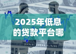 2025年低息的贷款平台哪个好？整合5个所有的网贷平台