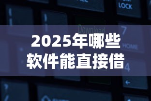2025年哪些软件能直接借钱：分享5个大数据黑了能借款的平台