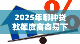 2025年哪种贷款额度高容易下款：整合五个花户借款平台容易通过