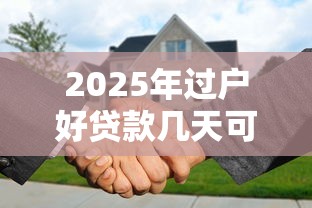 2025年过户好贷款几天可以下款：试试这5个贷款10万比较容易的平台