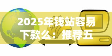 2025年钱站容易下款么：推荐五个贷款平台利息最低