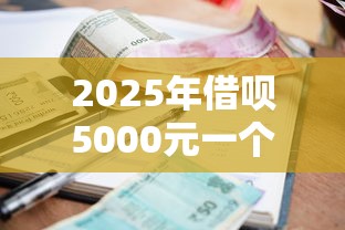 2025年借呗5000元一个月利息多少？整合五个真正逾期也能贷的平台