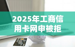 2025年工商信用卡网申被拒：公布五个借款平台正规容易通过