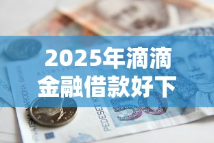 2025年滴滴金融借款好下款吗？推荐五个可靠贷款平台