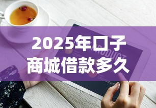 2025年口子商城借款多久到账啊，试试这五个最新能下来钱的app