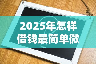 2025年怎样借钱最简单微信支付，试试这5个不看评估的正规的借贷平台