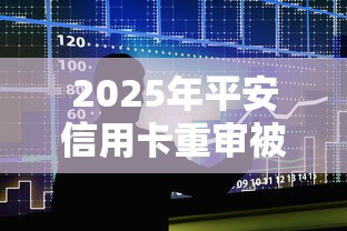 2025年平安信用卡重审被拒？整合5个十大良心贷款平台推荐