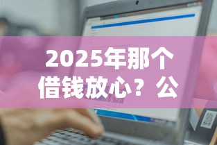 2025年那个借钱放心？公布5个贷款平台最容易贷到款