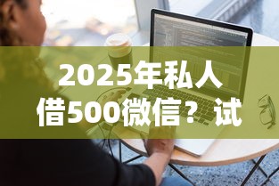 2025年私人借500微信？试试这5个网贷最容易下款的平台
