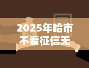 2025年哈市不看征信无抵押贷款，公布5个新口子黑户
