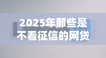 2025年那些是不看征信的网贷：整合5个平台比较好贷款