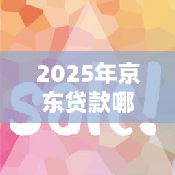 2025年京东贷款哪家好下款快？公布五个急用钱无视一切必下款的口子