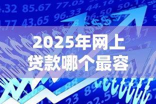 2025年网上贷款哪个最容易通过，试试这五个网贷平台监管投诉电话