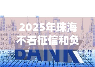 2025年珠海不看征信和负债贷款？推荐五个十大良心贷款平台利息低一点