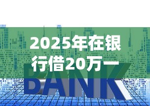 2025年在银行借20万一年利息多少：梳理五个黑户高炮口子下款的2025