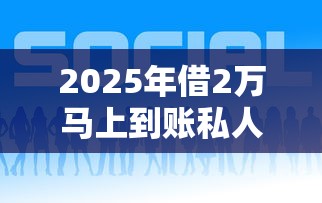 2025年借2万马上到账私人放款的平台有哪些，分享五个哪些网贷平台容易贷款