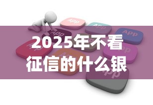 2025年不看征信的什么银行？公布5个靠谱的借款app