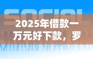 2025年借款一万元好下款，罗列5个微信网贷平台好