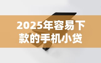 2025年容易下款的手机小贷，梳理5个黑了也可以放款的平台