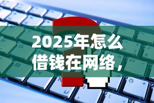 2025年怎么借钱在网络，试试这5个微信平台怎么借钱
