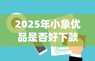 2025年小象优品是否好下款啊，看看这5个p2p贷款平台好