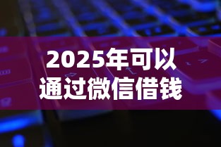 2025年可以通过微信借钱的，公布5个征信花了还能借钱的平台
