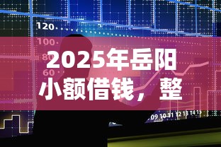 2025年岳阳小额借钱，整合5个平台可以大额贷款