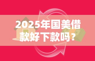 2025年国美借款好下款吗？看看这五个值得信赖的借贷平台