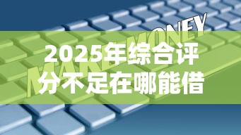 2025年综合评分不足在哪能借到钱，罗列5个不看征信小额借钱的软件
