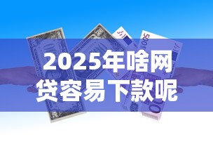 2025年啥网贷容易下款呢，整理五个能借到钱的借款平台