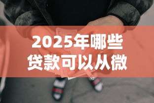2025年哪些贷款可以从微信借钱，整合五个哪些网贷平台倒闭了