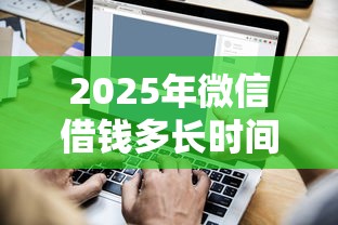 2025年微信借钱多长时间到，罗列5个快速贷款不看征信的平台